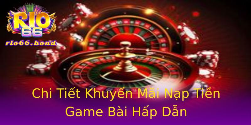 Chi Tiết Khuyến Mãi Nạp Tiền Game Bài Hấp Dẫn Chi Tiết Khuyến Mãi Nạp Tiền Game Bài Hấp Dẫn