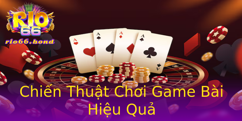 Chiến Thuật Chơi Game Bài Hiệu Quả Chiến Thuật Chơi Game Bài Hiệu Quả