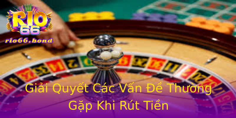 Giải Quyết Các Vấn Đề Thường Gặp Khi Rút Tiền Giải Quyết Các Vấn Đề Thường Gặp Khi Rút Tiền