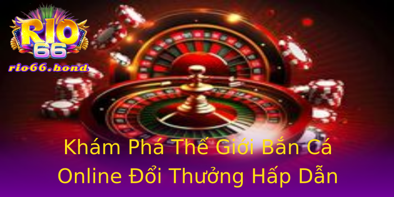 Khám Phá Thế Giới Bắn Cá Online Đổi Thưởng Hấp Dẫn Khám Phá Thế Giới Bắn Cá Online Đổi Thưởng Hấp Dẫn