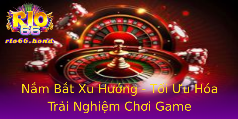 Nắm Bắt Xu Hướng - Tối Ưu Hóa Trải Nghiệm Chơi Game Nắm Bắt Xu Hướng - Tối Ưu Hóa Trải Nghiệm Chơi Game