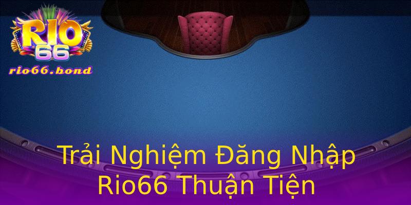 Trải Nghiệm Đăng Nhập Rio66 Thuận Tiện Trải Nghiệm Đăng Nhập Rio66 Thuận Tiện